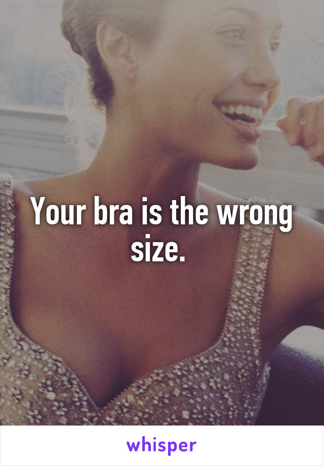 Your bra is the wrong size. 