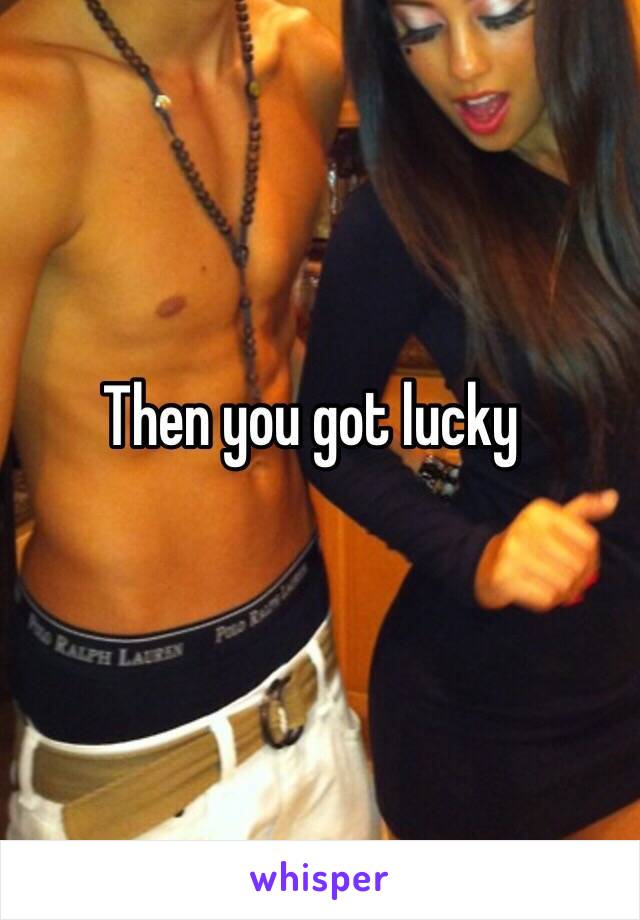 Then you got lucky 