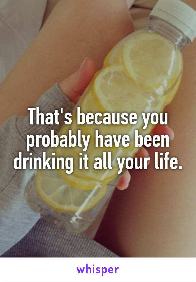 That's because you probably have been drinking it all your life.