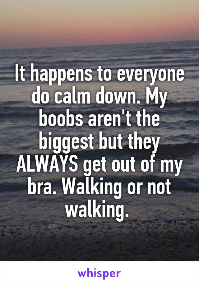 It happens to everyone do calm down. My boobs aren't the biggest but they ALWAYS get out of my bra. Walking or not walking. 