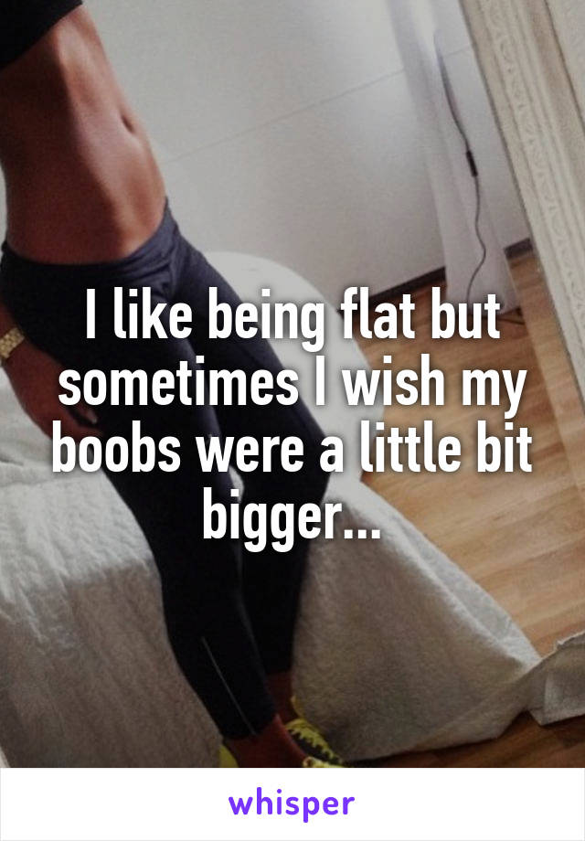 I like being flat but sometimes I wish my boobs were a little bit bigger...