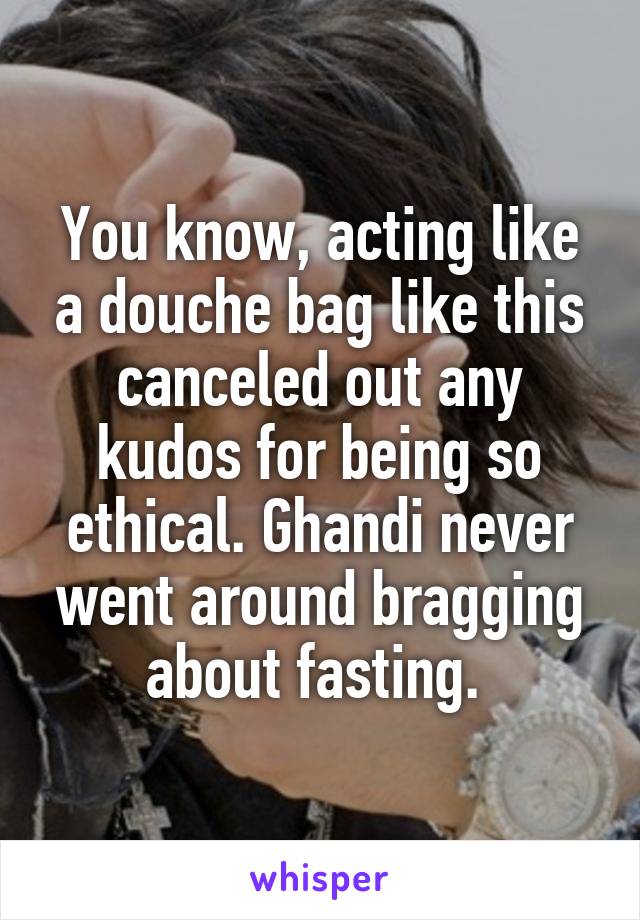 You know, acting like a douche bag like this canceled out any kudos for being so ethical. Ghandi never went around bragging about fasting. 