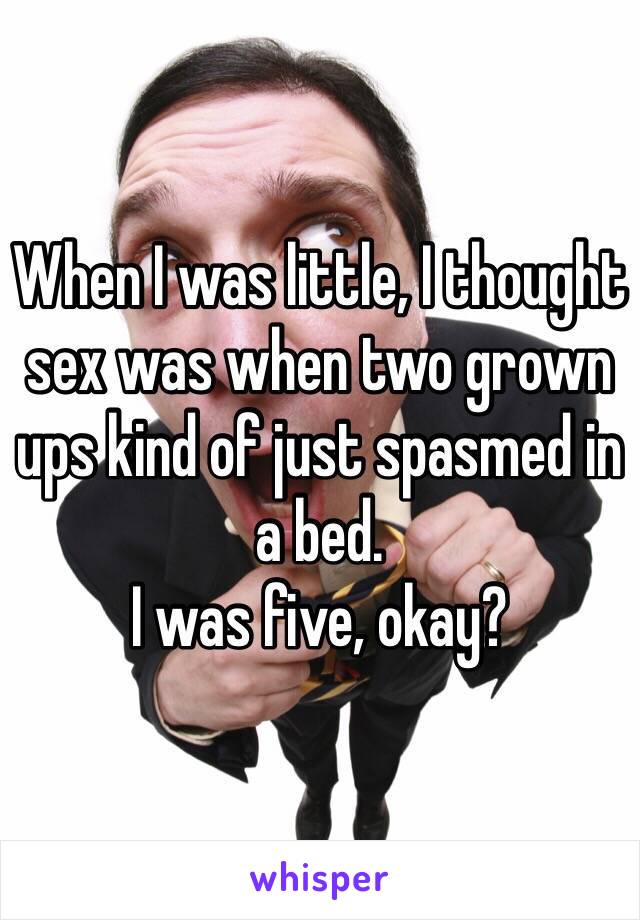 When I was little, I thought sex was when two grown ups kind of just spasmed in a bed. 
I was five, okay? 