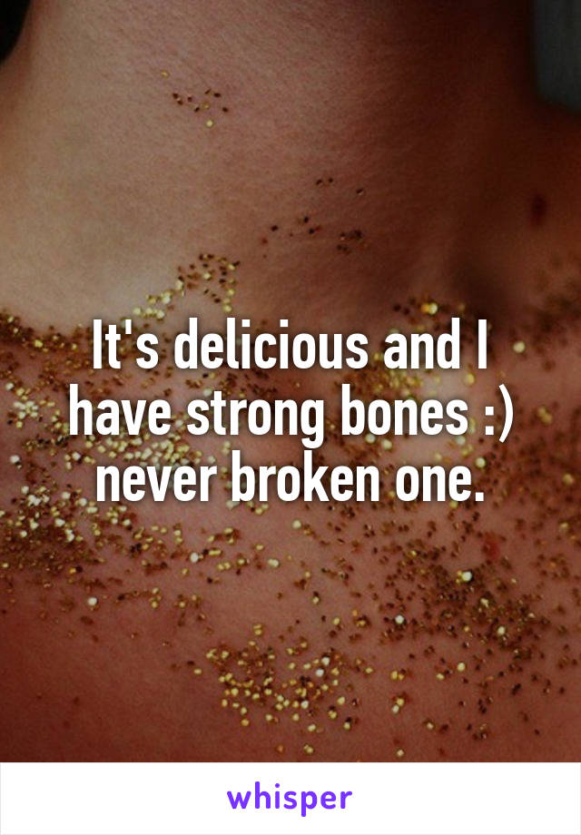 It's delicious and I have strong bones :) never broken one.