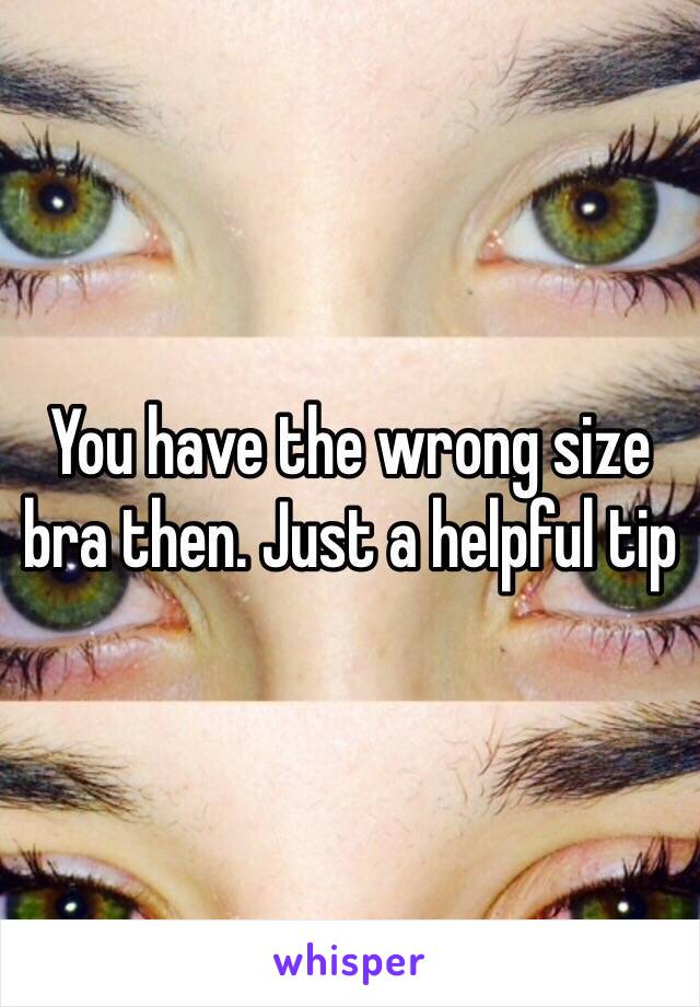 You have the wrong size bra then. Just a helpful tip