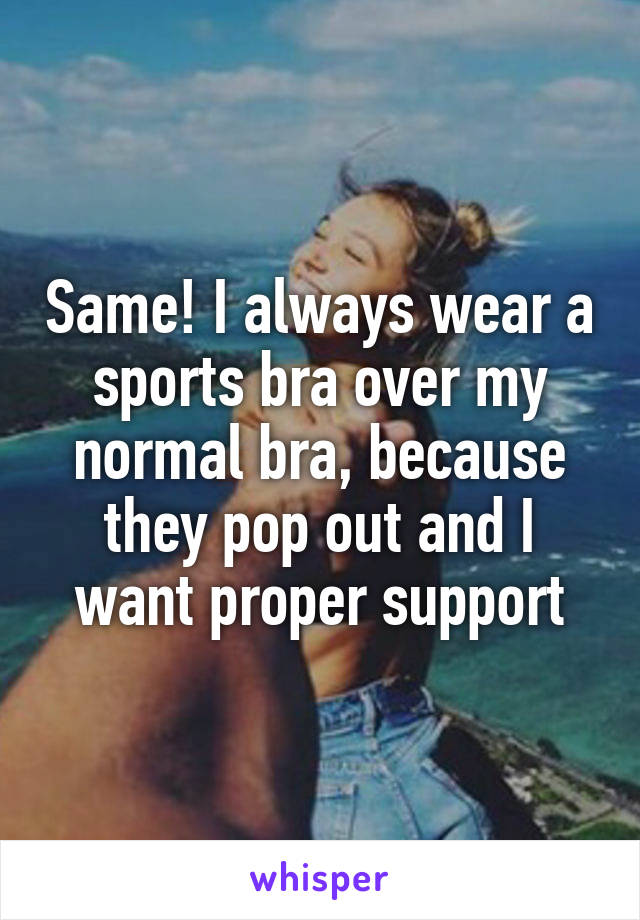 Same! I always wear a sports bra over my normal bra, because they pop out and I want proper support