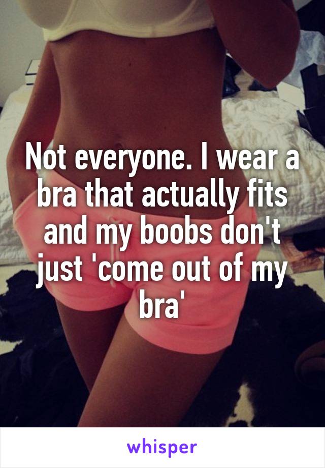 Not everyone. I wear a bra that actually fits and my boobs don't just 'come out of my bra'