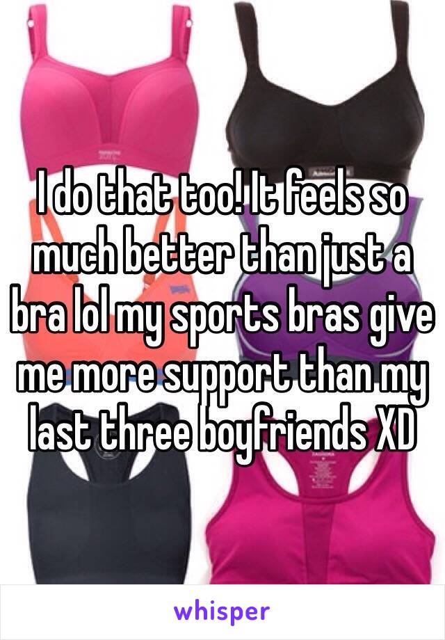 I do that too! It feels so much better than just a bra lol my sports bras give me more support than my last three boyfriends XD