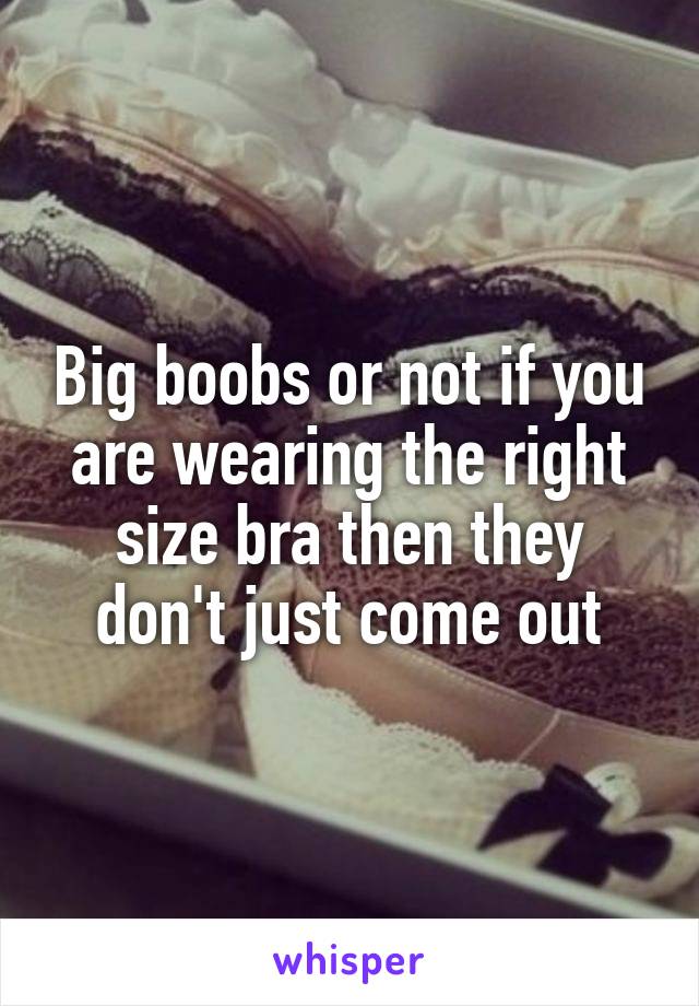 Big boobs or not if you are wearing the right size bra then they don't just come out