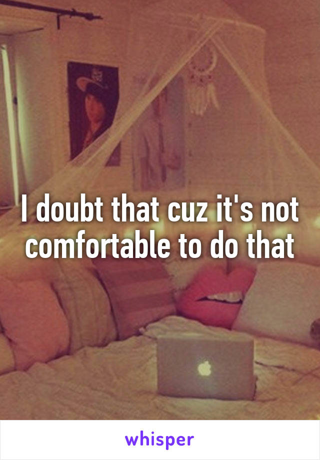 I doubt that cuz it's not comfortable to do that