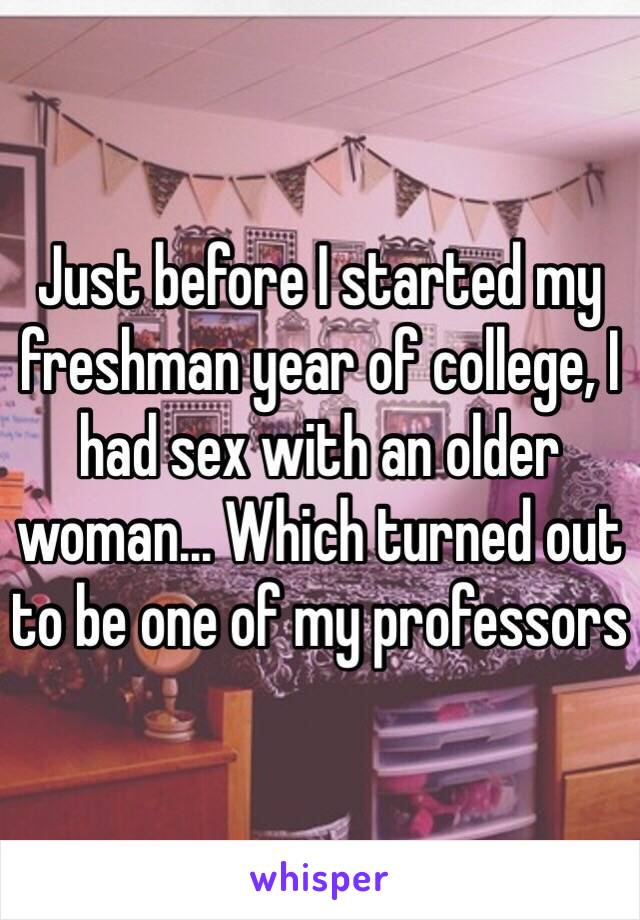 Just before I started my freshman year of college, I had sex with an older woman... Which turned out to be one of my professors