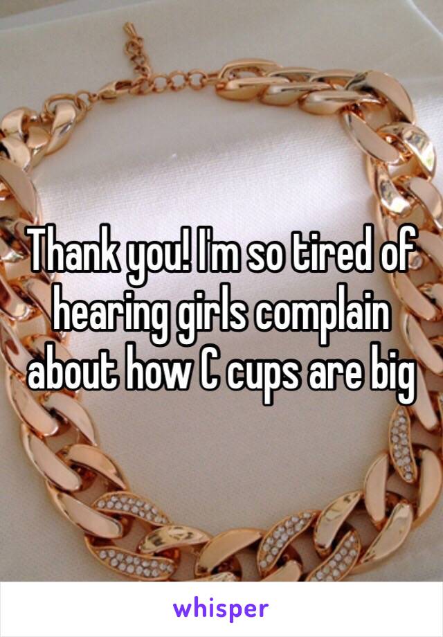 Thank you! I'm so tired of hearing girls complain about how C cups are big 