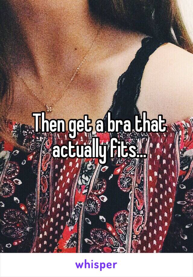 Then get a bra that actually fits...