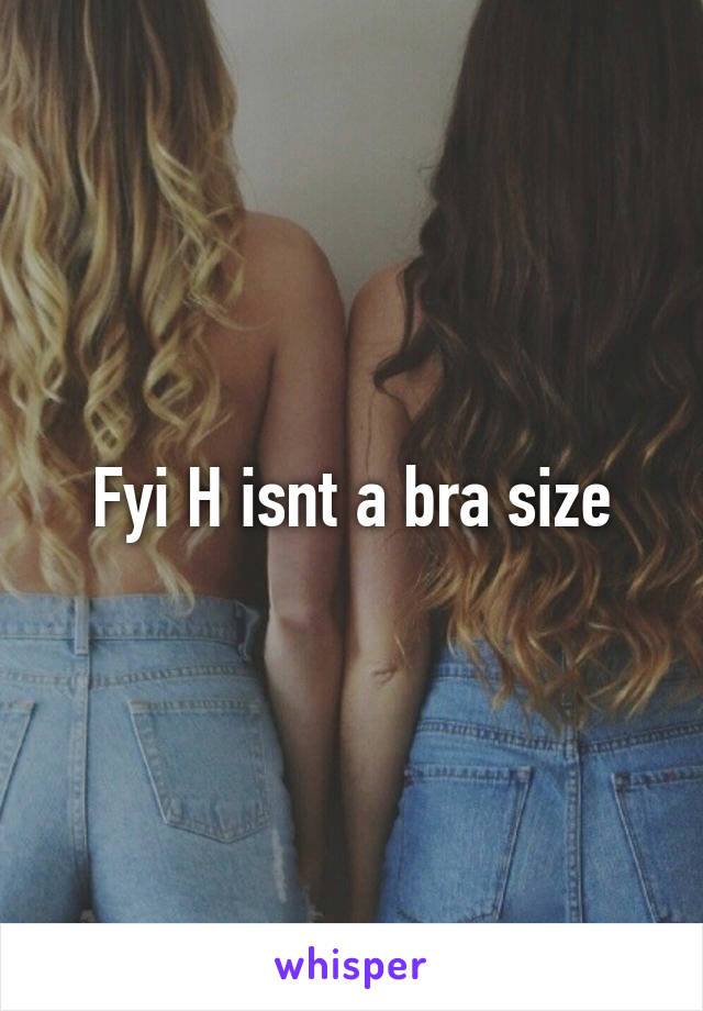 Fyi H isnt a bra size