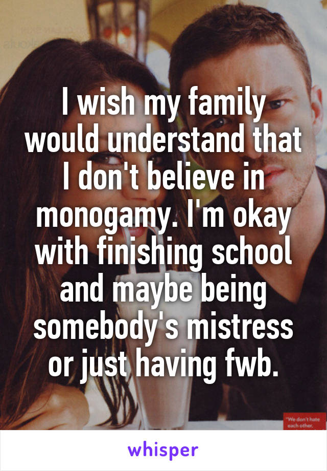 I wish my family would understand that I don't believe in monogamy. I'm okay with finishing school and maybe being somebody's mistress or just having fwb.