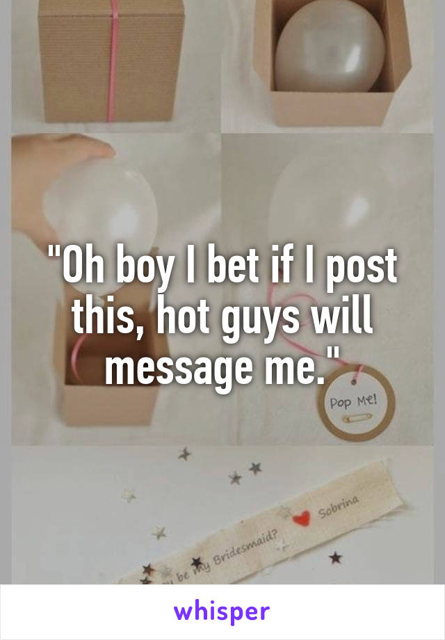 "Oh boy I bet if I post this, hot guys will message me."