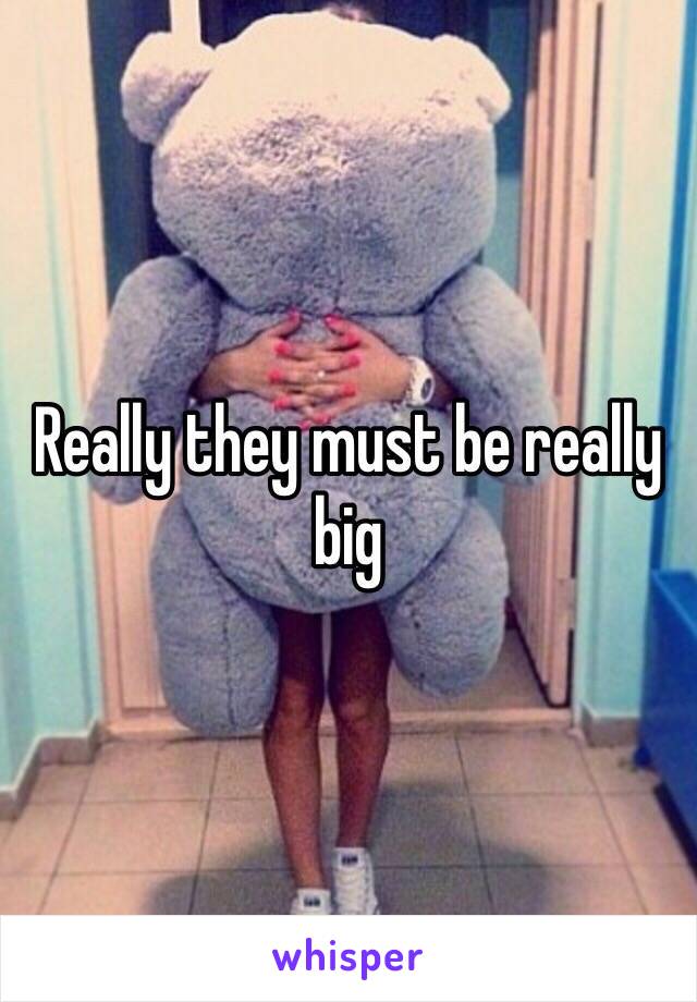 Really they must be really big