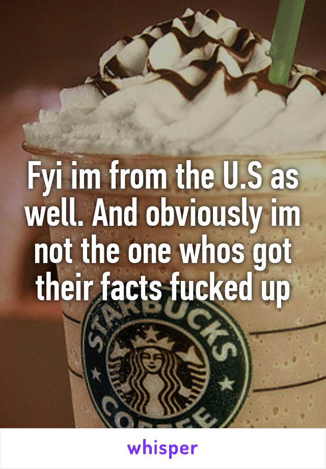 Fyi im from the U.S as well. And obviously im not the one whos got their facts fucked up