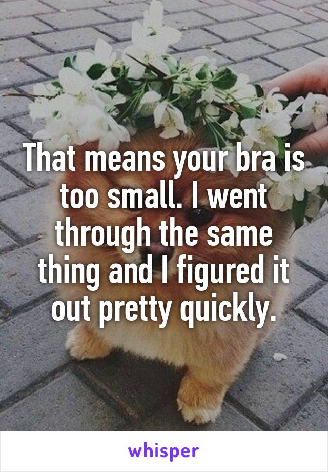 That means your bra is too small. I went through the same thing and I figured it out pretty quickly.