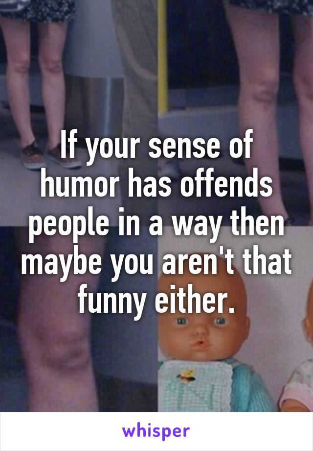 If your sense of humor has offends people in a way then maybe you aren't that funny either.