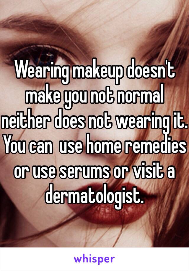 Wearing makeup doesn't make you not normal neither does not wearing it. You can  use home remedies or use serums or visit a dermatologist. 