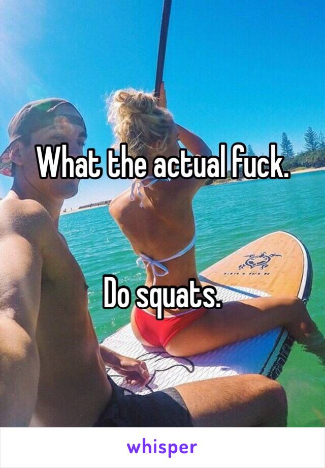 What the actual fuck. 


Do squats. 