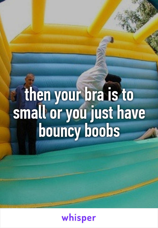 then your bra is to small or you just have bouncy boobs