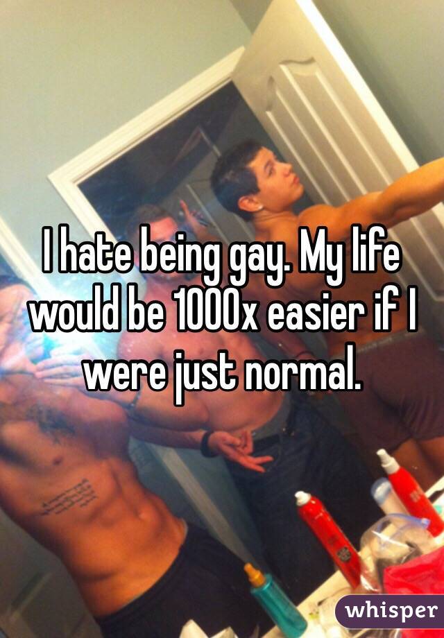 I hate being gay. My life would be 1000x easier if I were just normal. 