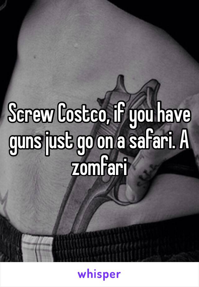 Screw Costco, if you have guns just go on a safari. A zomfari