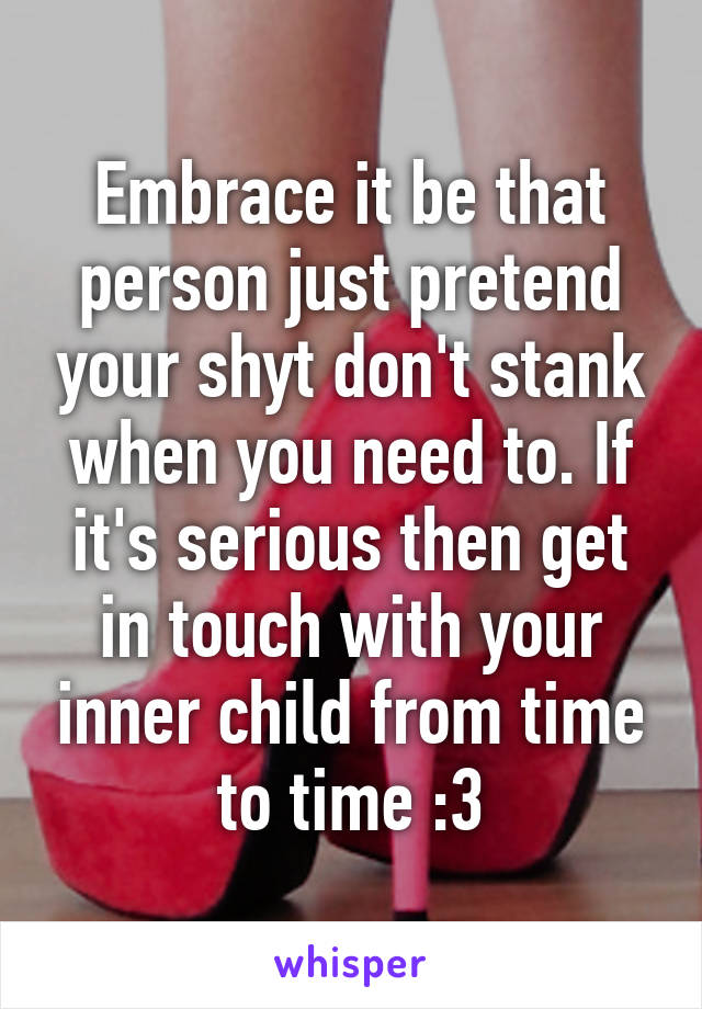 Embrace it be that person just pretend your shyt don't stank when you need to. If it's serious then get in touch with your inner child from time to time :3