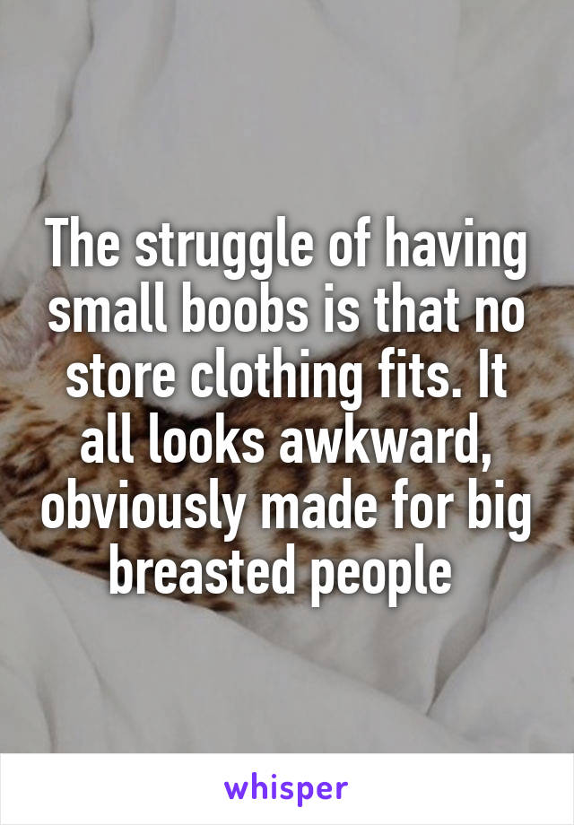 The struggle of having small boobs is that no store clothing fits. It all looks awkward, obviously made for big breasted people 