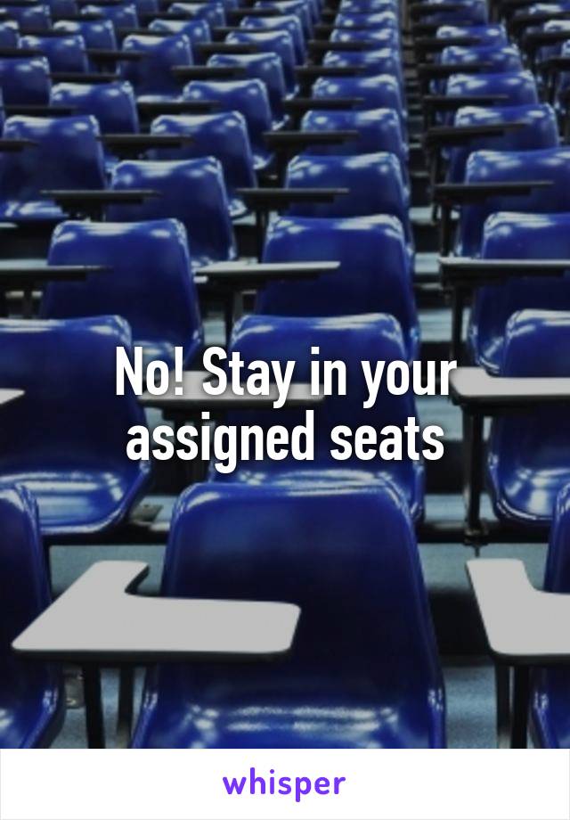 No! Stay in your assigned seats