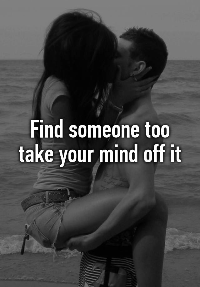 find-someone-too-take-your-mind-off-it