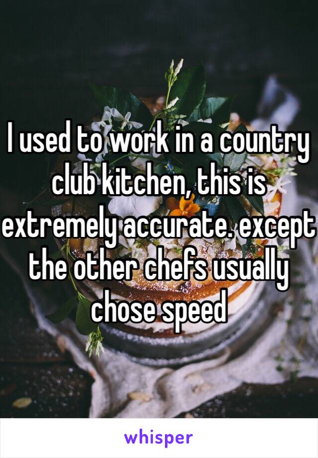 I used to work in a country club kitchen, this is extremely accurate. except the other chefs usually chose speed 