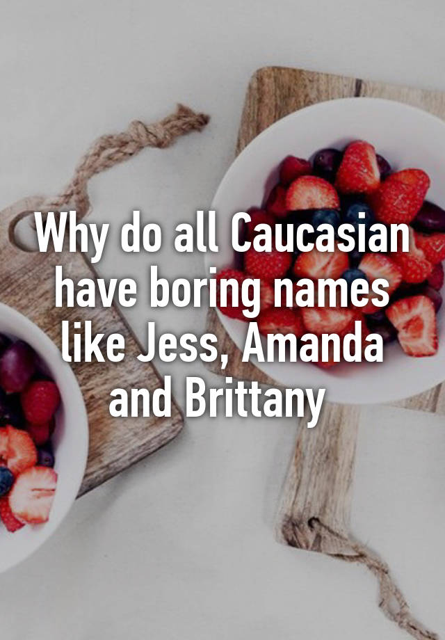 why-do-all-caucasian-have-boring-names-like-jess-amanda-and-brittany