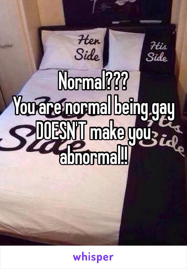 Normal???
You are normal being gay DOESN'T make you abnormal!!
