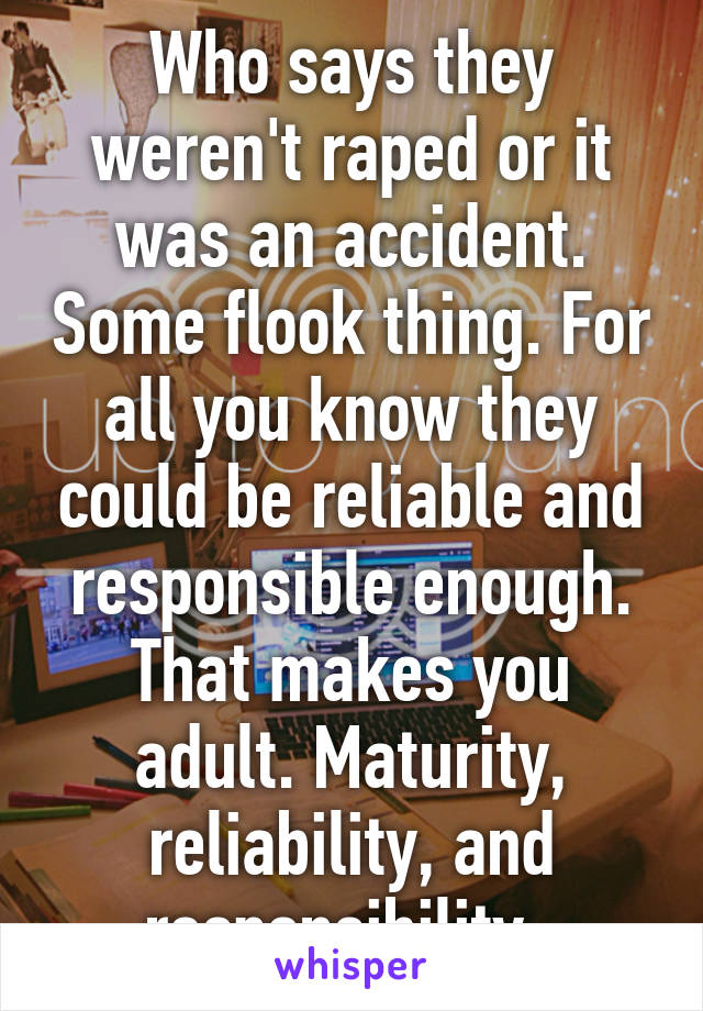 Who says they weren't raped or it was an accident. Some flook thing. For all you know they could be reliable and responsible enough. That makes you adult. Maturity, reliability, and responsibility. 