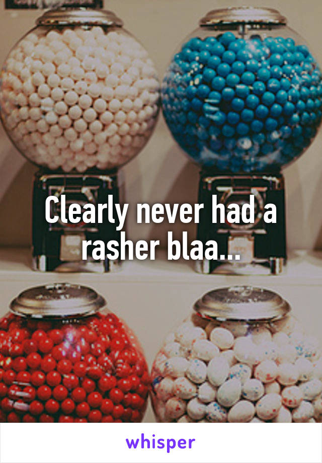 Clearly never had a rasher blaa...