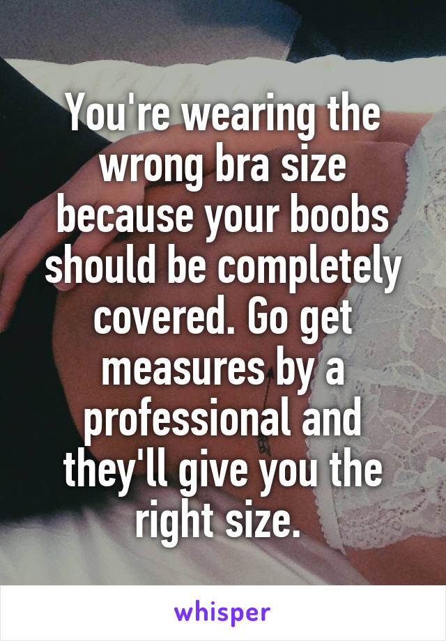 You're wearing the wrong bra size because your boobs should be completely covered. Go get measures by a professional and they'll give you the right size. 