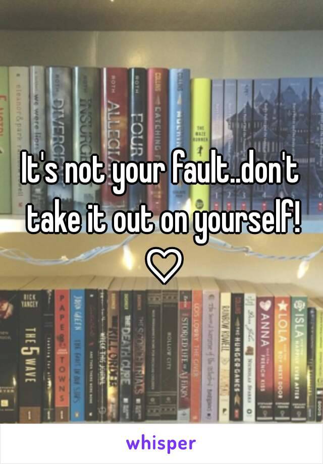 It's not your fault..don't take it out on yourself! ♡