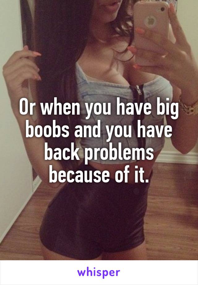 Or when you have big boobs and you have back problems because of it.