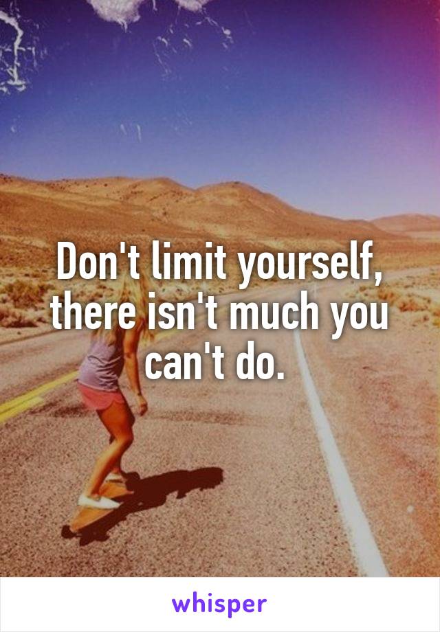 Don't limit yourself, there isn't much you can't do. 