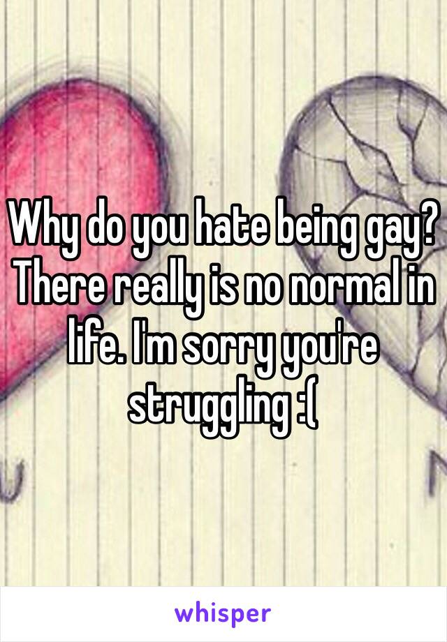 Why do you hate being gay? There really is no normal in life. I'm sorry you're struggling :(