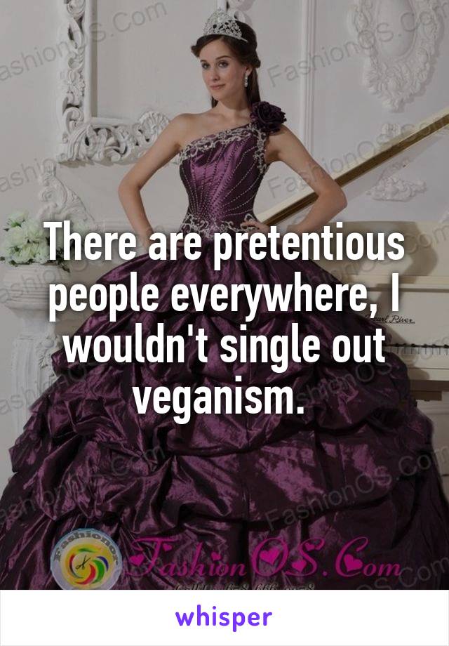 There are pretentious people everywhere, I wouldn't single out veganism. 