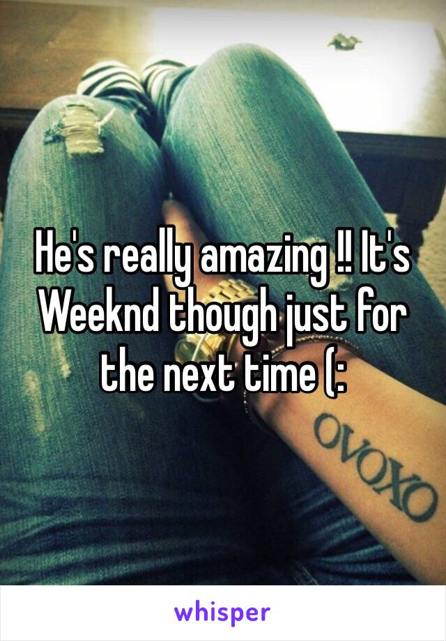 He's really amazing !! It's Weeknd though just for the next time (: 