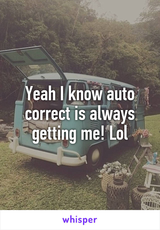 Yeah I know auto correct is always getting me! Lol