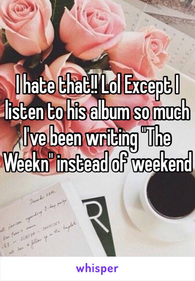 I hate that!! Lol Except I listen to his album so much I've been writing "The Weekn" instead of weekend 