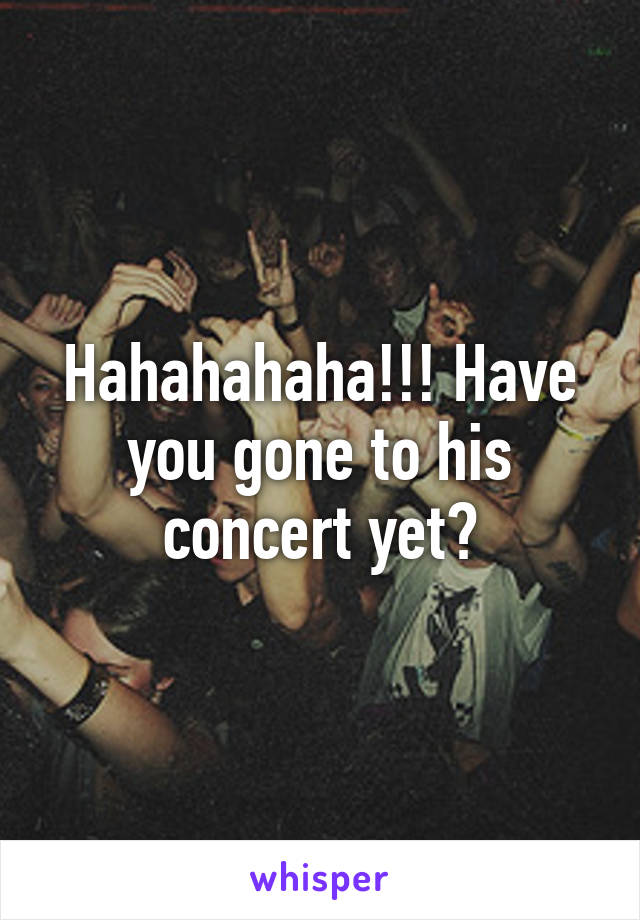 Hahahahaha!!! Have you gone to his concert yet?