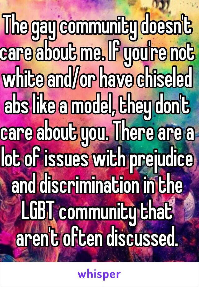 The gay community doesn't care about me. If you're not white and/or have chiseled abs like a model, they don't care about you. There are a lot of issues with prejudice and discrimination in the LGBT community that aren't often discussed. 