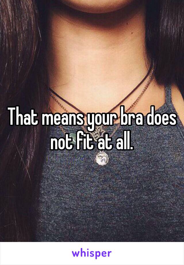 That means your bra does not fit at all.